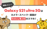  [実機レビュー] Galaxy S21 ultra 5Gはカメラ・スペック・画面がGalaxy最上位のスマホ！のサムネイル