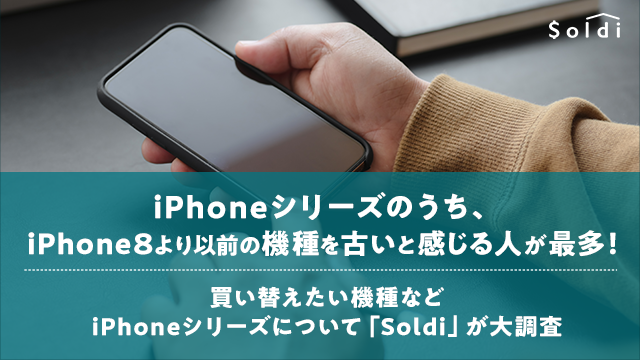iPhoneシリーズのうち、iPhone8より以前の機種を古いと感じる人が最多！ 買い替えたい機種などiPhoneシリーズについて「Soldi」が大調査