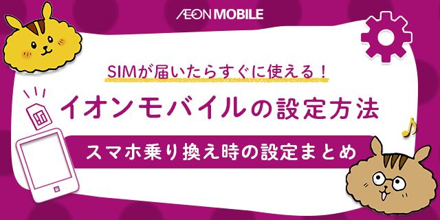 SIMが届いたらすぐに使いたい!イオンモバイルの設定方法まとめ
のサムネイル
